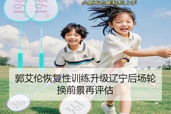 郭艾伦恢复性训练升级辽宁后场轮换前景再评估