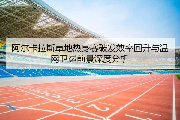 阿尔卡拉斯草地热身赛破发效率回升与温网卫冕前景深度分析