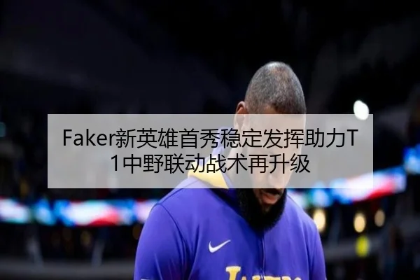 Faker新英雄首秀稳定发挥助力T1中野联动战术再升级