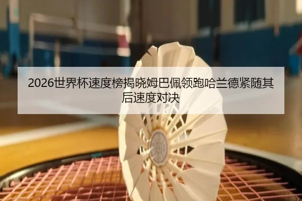 2026世界杯速度榜揭晓姆巴佩领跑哈兰德紧随其后速度对决