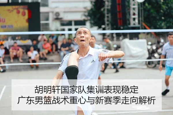 胡明轩国家队集训表现稳定 广东男篮战术重心与新赛季走向解析