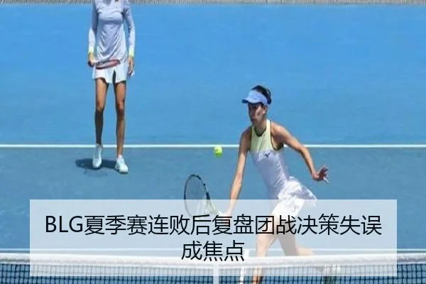 BLG夏季赛连败后复盘团战决策失误成焦点